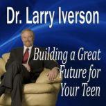 Building a Great Future for Your Teen..., Larry Iverson