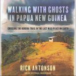 Walking with Ghosts in Papua New Guinea Crossing the Kokoda Trail in the Last Wild Place on Earth, Rick Antonson