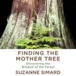 Finding the Mother Tree Discovering the Wisdom of the Forest, Suzanne Simard