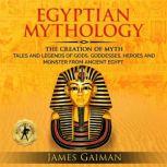 Egyptian Mythology The Creation Myth: Tales and Legends of Gods, Goddesses, Heroes and Monster From Ancient Egypt, James Gaiman