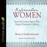 Reformation Women Sixteenth-Century Figures Who Shaped Christianity's Rebirth, Rebecca VanDoodewaard