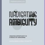 Navigating Ambiguity Creating Opportunity in a World of Unknowns, Andrea Small