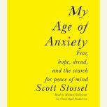 My Age of Anxiety Fear, Hope, Dread, and the Search for Peace of Mind, Scott Stossel