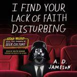 I Find Your Lack of Faith Disturbing Star Wars and the Triumph of Geek Culture, A. D. Jameson
