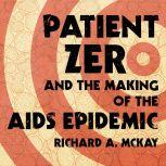 Patient Zero and the Making of the AIDS Epidemic, Richard A. McKay