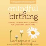 Mindful Birthing Training the Mind, Body, and Heart for Childbirth and Beyond, Nancy Bardacke