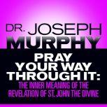 Pray Your Way Through It The Inner Meaning of the Revelation of St. John the Divine, Joseph Murphy