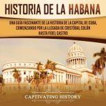 History of Havana: A Captivating Guide to the History of the Capital of Cuba, Starting from Christopher Columbus' Arrival to Fidel Castro, Captivating History