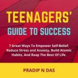 Teenagers' Guide to Success 7 Great Ways To Empower Self-Belief, Reduce Stress And Anxiety, Build Atomic Habits, and Reap the Best of Life., Pradip N Das
