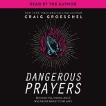 Dangerous Prayers Because Following Jesus Was Never Meant to Be Safe, Craig Groeschel