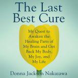 The Last Best Cure My Quest to Awaken the Healing Parts of my Brain and Get Back My Body, My Joy, and My Life, Donna Jackson Nakazawa