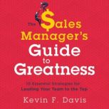 The Sales Manager's Guide to Greatness 10 Essential Strategies for Leading Your Team to the Top, Kevin F Davis