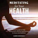 Meditating for your Health A short guide to help Newcomers and the Experienced to Focus and Meditate, Karen Horowitz