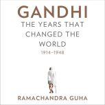 Gandhi The Years That Changed the World, 1914-1948, Ramachandra Guha
