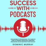 Success with Podcasts From Newbie to Professional: The Complete Guide to Producing, Marketing and Making an Income from Your Podcast., Dominic Murray