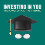 Investing In You - The Power of Positive Thinking How to Achieve Success Through a Positive Mental Attitude, Empowered Living