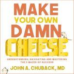 Make Your Own Damn Cheese Understanding, Navigating, and Mastering the 3 Mazes of Success, John Chuback