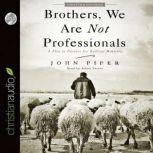 Brothers, We Are Not Professionals A Plea to Pastors for Radical Ministry, John Piper