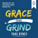 Grace Over Grind How Grace Will Take Your Business Where Grinding Can't, Shae Bynes