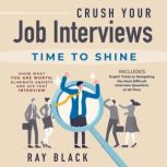 Crush Your Job Interviews Time to Shine. Show What You Are Worth, Eliminate Anxiety and Ace that Interview. Includes Expert Tricks to Navigating the Most Difficult Interview Questions of All-Time, Ray Black