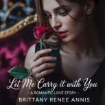 Let Me Carry It With You  A romantic..., Brittany Renee Annis