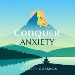 Conquer Anxiety Transform Fear into ..., Bennett Cormack