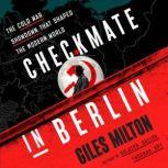 Checkmate in Berlin The Cold War Showdown That Shaped the Modern World, Giles Milton