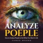 Analyze People How to Analyze People to Get What You Want in Life, James Moore
