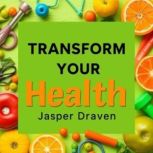 Transform Your Health Secrets to Fee..., Jasper Draven