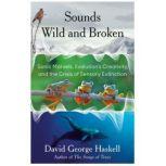 Sounds Wild and Broken Sonic Marvels, Evolution's Creativity, and the Crisis of Sensory Extinction, David George Haskell