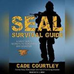 Seal Survival Guide A Navy Seal's Secrets to Surviving Any Disaster, Cade Courtley