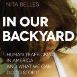 In Our Backyard Human Trafficking in America and What We Can Do to Stop It, Nita Belles