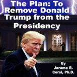The Plan to Remove Donald Trump from the Presidency, Jerome Corsi, PhD.