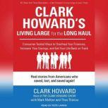 Clark Howard's Living Large for the Long Haul Consumer-tested Ways to Overhaul Your Finances, Increase Your Savings, and Get Your Life Back on Track, Clark Howard