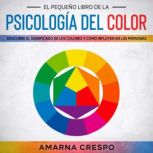 El Pequeño Libro de la Psicología del Color: Descubre el Significado de los Colores y Cómo Influyen en las Personas, Amarna Crespo