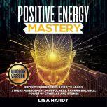 POSITIVE ENERGY MASTERY: Definitive Beginners Guide to Learn Stress Management, Mindfulness, Chakra Balance, Power of Crystals and Stones, lisa hardy