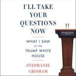 I'll Take Your Questions Now What I Saw at the Trump White House, Stephanie Grisham