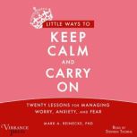 Little Ways to Keep Calm and Carry On Twenty Lessons for Managing Worry, Anxiety and Fear, Mark A. Reinecke