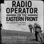 Radio Operator on the Eastern Front An Illustrated Memoir, 1940-1949, Erhard Steiniger