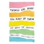 Things Are What You Make of Them Life Advice for Creatives, Adam J. Kurtz