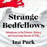 Strange Bedfellows Adventures in the Science, History, and Surprising Secrets of STDs, Ina Park