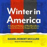Winter in America A Cultural History of Neoliberalism, from the Sixties to the Reagan Revolution, Daniel Robert McClure