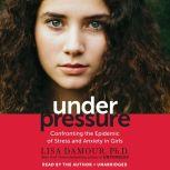 Under Pressure Confronting the Epidemic of Stress and Anxiety in Girls, Lisa Damour, Ph.D.
