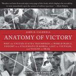 Anatomy of Victory Why the United States Triumphed in World War II, Fought to a Stalemate in Korea, Lost in Vietnam, and Failed in Iraq, John D. Caldwell