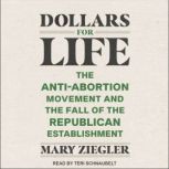 Dollars for Life The Anti-Abortion Movement and the Fall of the Republican Establishment, Mary Ziegler