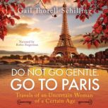 Do Not Go Gentle. Go To Paris Travels of an Uncertain Woman of a Certain Age, Gail Thorell Schilling