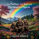 The Father, The Son, and The Bigfoot ..., J Logan Arnold