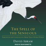 The Spell of the Sensuous Perception and Language in a More-Than-Human World, David Abram