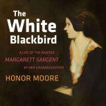 The White Blackbird A Life of the Painter Margarett Sargent by Her Granddaughter, Honor Moore