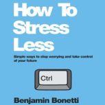 How To Stress Less Simple ways to stop worrying and take control of your future, Benjamin Bonetti